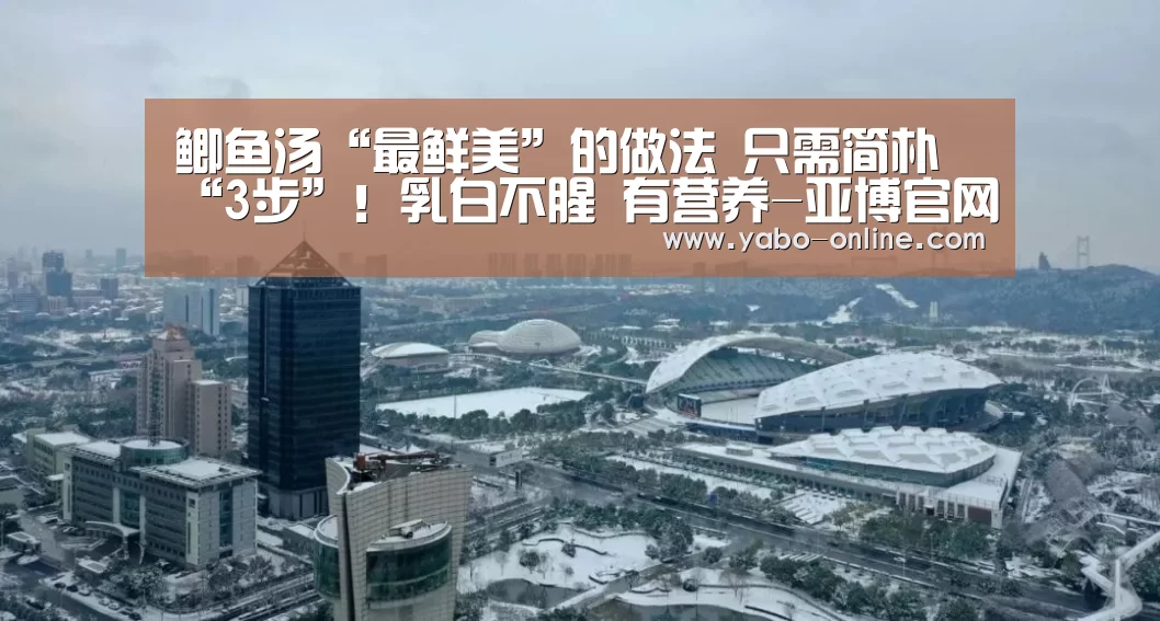 
鲫鱼汤“最鲜美”的做法 只需简朴“3步”！乳白不腥 有营养-亚博官网