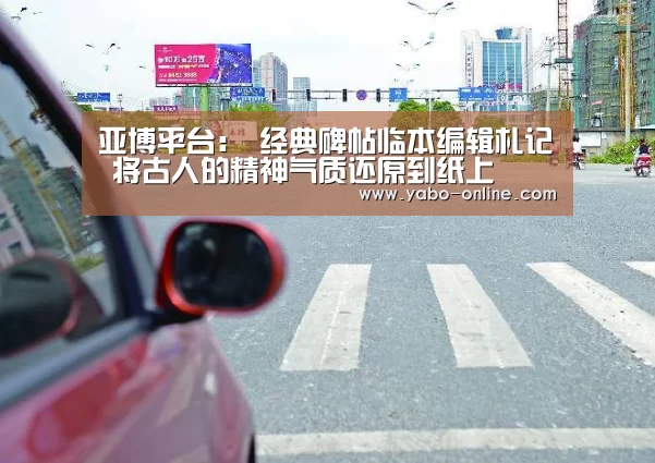 亚博平台:
<h1>经典碑帖临本编辑札记 将古人的精神气质还原到纸上(图1) 亚博平台