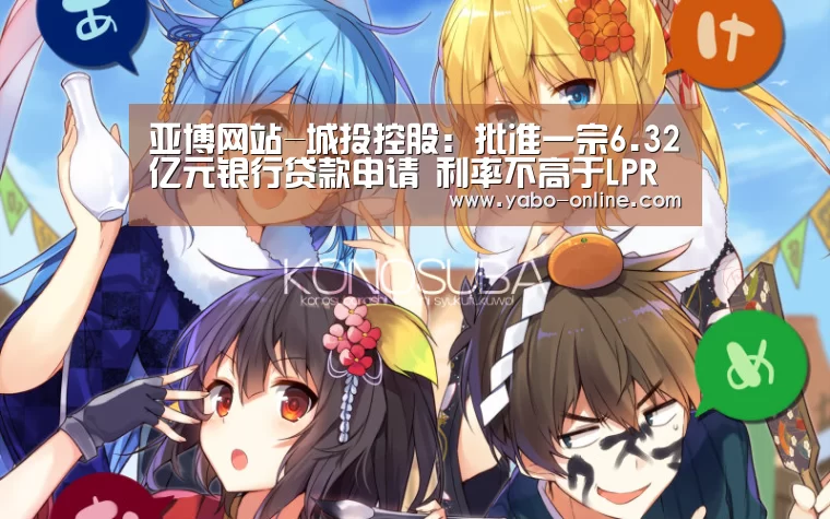 亚博网站-城投控股:批准一宗6.32亿元银行贷款申请 利率不高于LPR减39个点(图1) 亚博平台