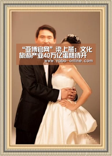 “亚博官网”梁上燕:文化旅游产业40万亿蛋糕待开发(图1) 亚博网站