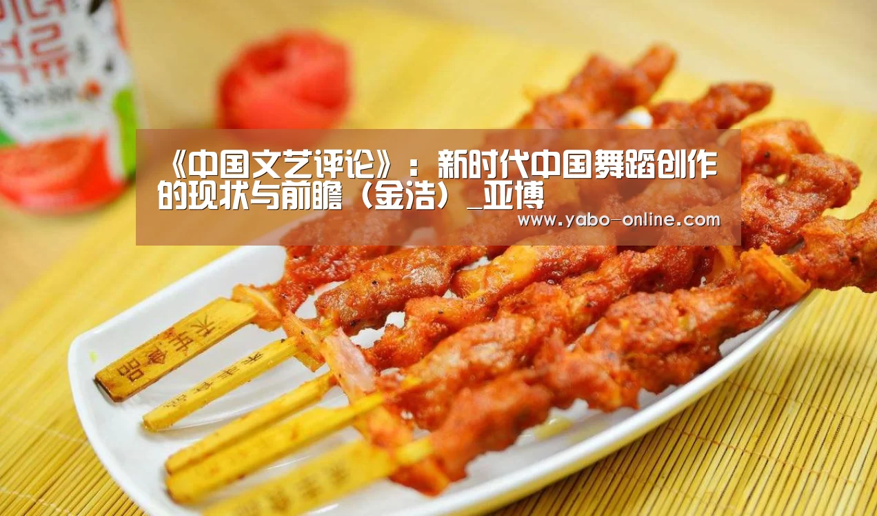 《中国文艺评论》:新时代中国舞蹈创作的现状与前瞻(金浩)_亚博(图2) 亚博官网